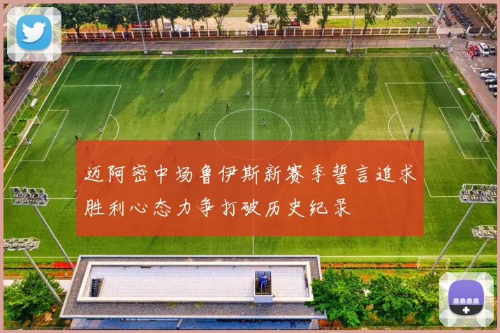 迈阿密中场鲁伊斯新赛季誓言追求胜利心态力争打破历史纪录