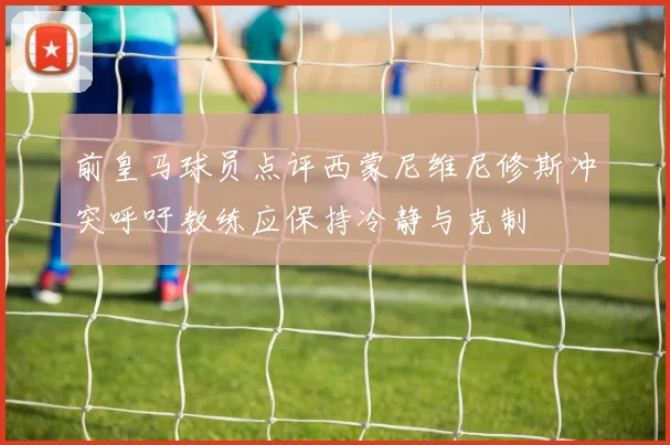 前皇马球员点评西蒙尼维尼修斯冲突呼吁教练应保持冷静与克制
