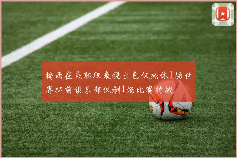 梅西在美职联表现出色仅轮休1场世界杯前俱乐部仅剩1场比赛待战