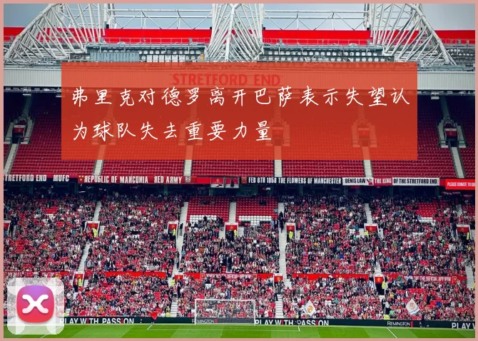 弗里克对德罗离开巴萨表示失望认为球队失去重要力量