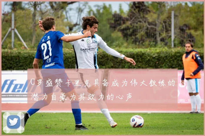 C罗盛赞卡里克具备成为伟大教练的潜力自豪为其效力的心声
