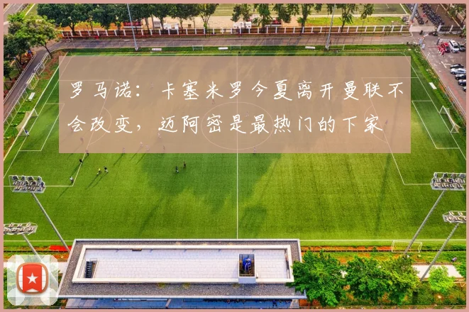 罗马诺：卡塞米罗今夏离开曼联不会改变，迈阿密是最热门的下家