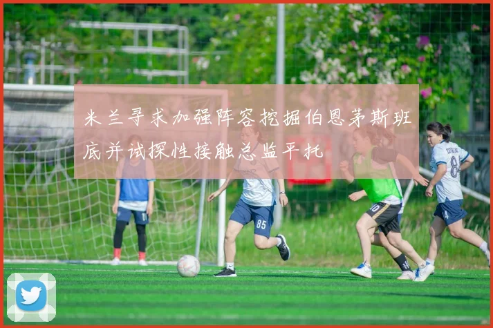 米兰寻求加强阵容挖掘伯恩茅斯班底并试探性接触总监平托
