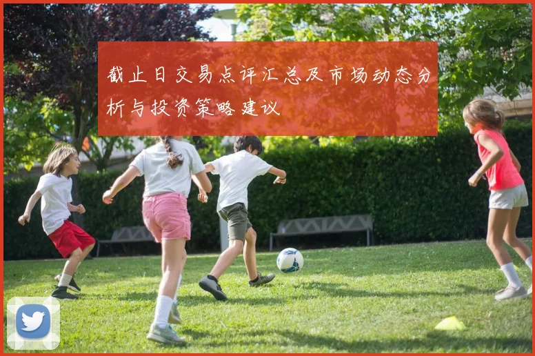 截止日交易点评汇总及市场动态分析与投资策略建议