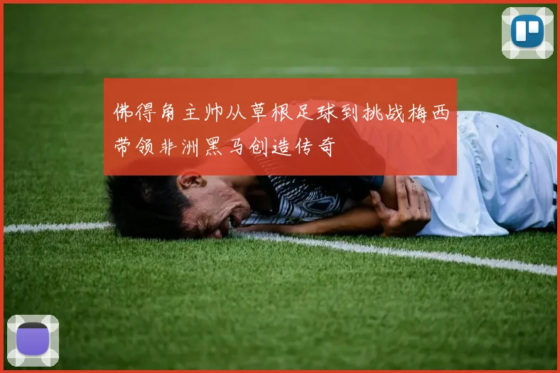 佛得角主帅从草根足球到挑战梅西带领非洲黑马创造传奇
