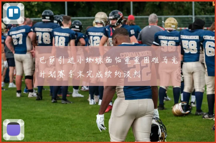 巴萨引进小蜘蛛面临重重困难马竞计划赛季末完成续约谈判