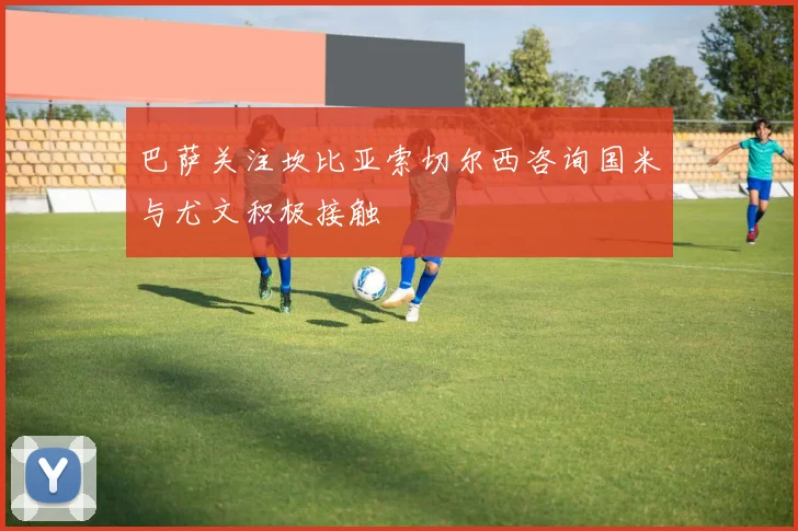 巴萨关注坎比亚索切尔西咨询国米与尤文积极接触