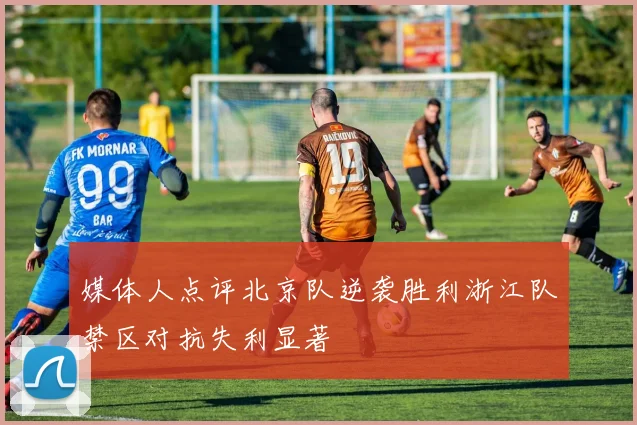 媒体人点评北京队逆袭胜利浙江队禁区对抗失利显著