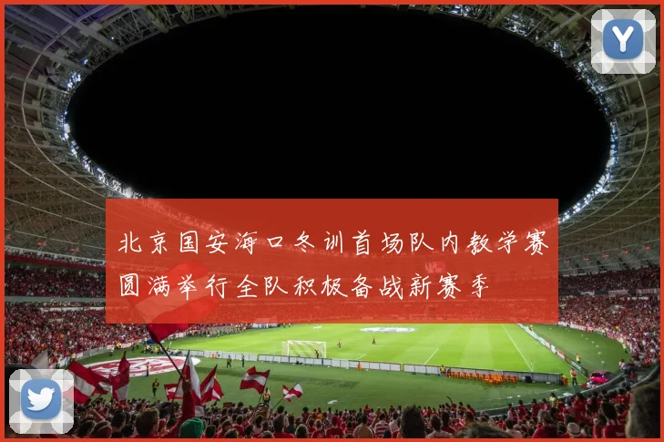 北京国安海口冬训首场队内教学赛圆满举行全队积极备战新赛季
