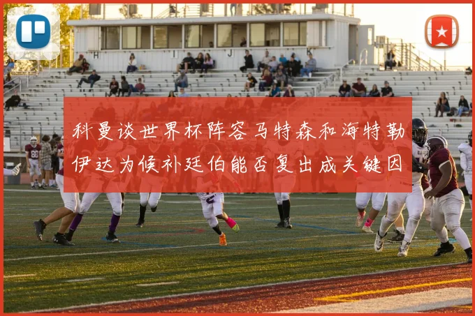科曼谈世界杯阵容马特森和海特勒伊达为候补廷伯能否复出成关键因素
