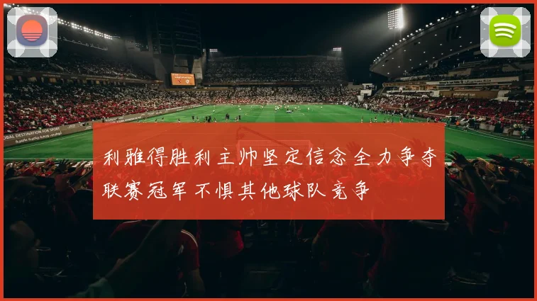 利雅得胜利主帅坚定信念全力争夺联赛冠军不惧其他球队竞争