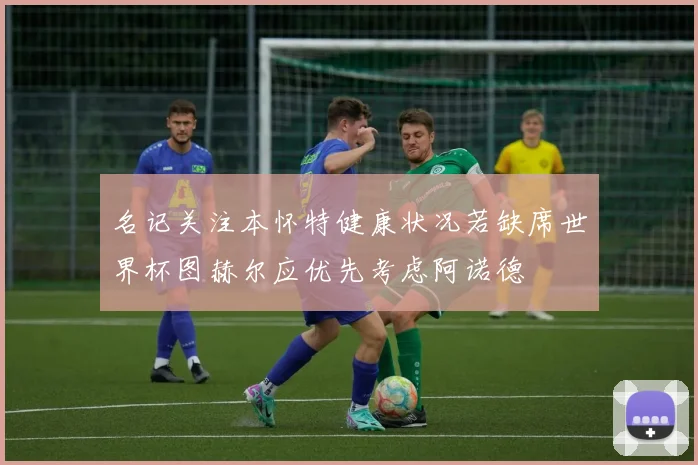 名记关注本怀特健康状况若缺席世界杯图赫尔应优先考虑阿诺德
