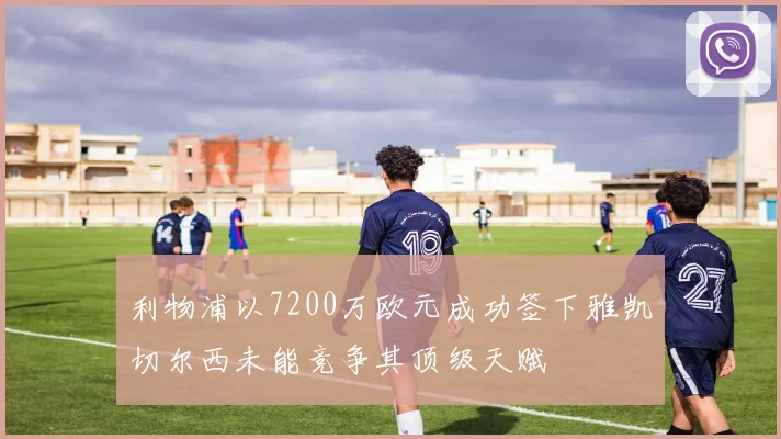 利物浦以7200万欧元成功签下雅凯切尔西未能竞争其顶级天赋
