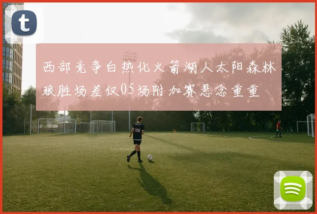 西部竞争白热化火箭湖人太阳森林狼胜场差仅05场附加赛悬念重重