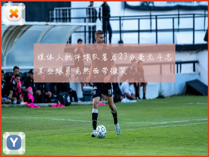 媒体人批评球队落后23分毫无斗志某些球员竟然面带微笑