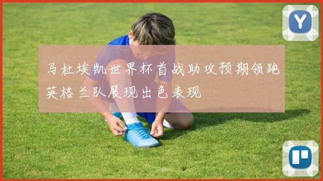 马杜埃凯世界杯首战助攻预期领跑英格兰队展现出色表现