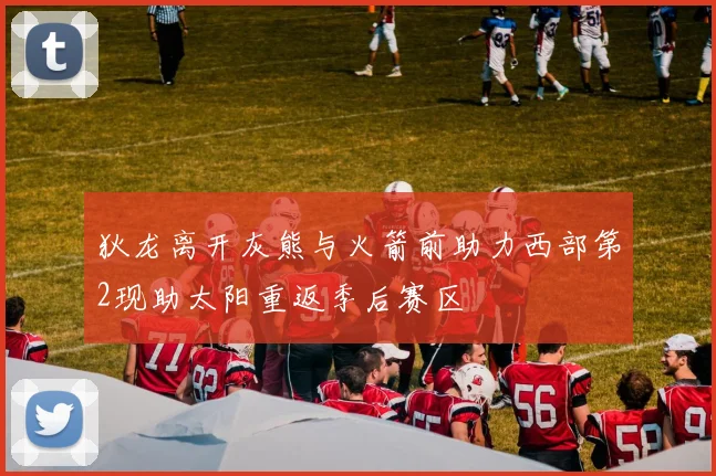 狄龙离开灰熊与火箭前助力西部第2现助太阳重返季后赛区