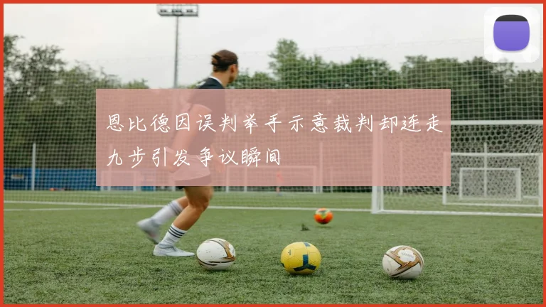 恩比德因误判举手示意裁判却连走九步引发争议瞬间