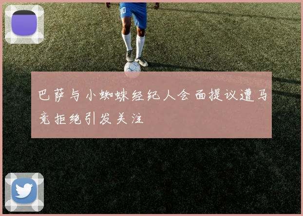 巴萨与小蜘蛛经纪人会面提议遭马竞拒绝引发关注