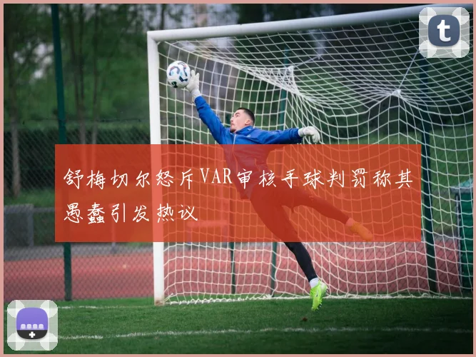舒梅切尔怒斥VAR审核手球判罚称其愚蠢引发热议
