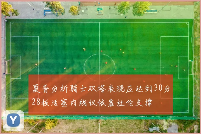 夏普分析骑士双塔表现应达到30分28板活塞内线仅依靠杜伦支撑