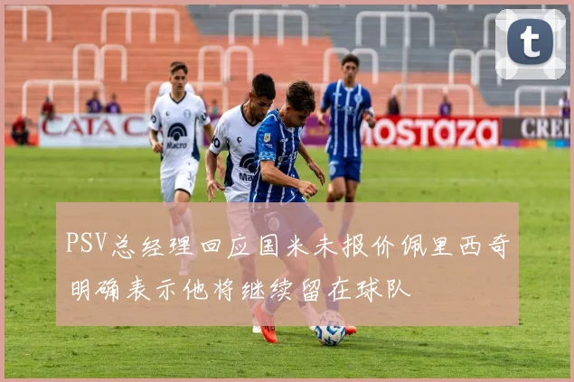 PSV总经理回应国米未报价佩里西奇明确表示他将继续留在球队