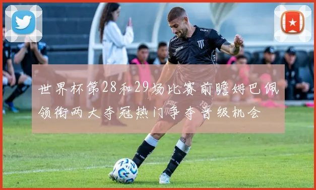 世界杯第28和29场比赛前瞻姆巴佩领衔两大夺冠热门争夺晋级机会