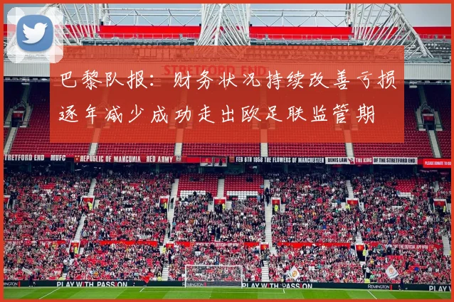 巴黎队报：财务状况持续改善亏损逐年减少成功走出欧足联监管期