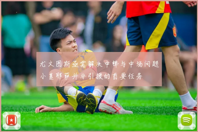 尤文图斯亟需解决中锋与中场问题小基耶萨并非引援的首要任务