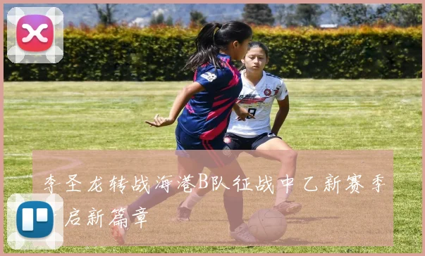 李圣龙转战海港B队征战中乙新赛季开启新篇章