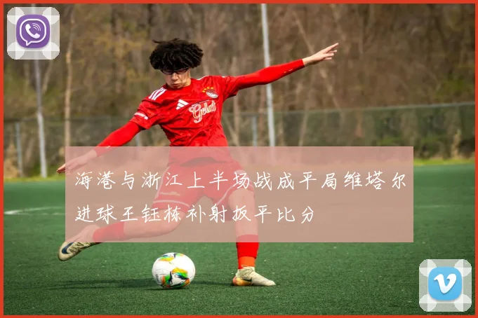 海港与浙江上半场战成平局维塔尔进球王钰栋补射扳平比分