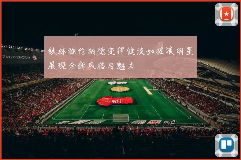 铁林称伦纳德变得健谈如摇滚明星展现全新风格与魅力