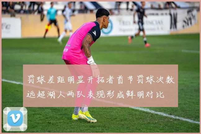 罚球差距明显开拓者首节罚球次数远超湖人两队表现形成鲜明对比