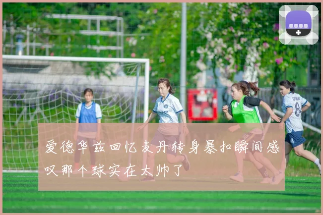 爱德华兹回忆麦丹转身暴扣瞬间感叹那个球实在太帅了
