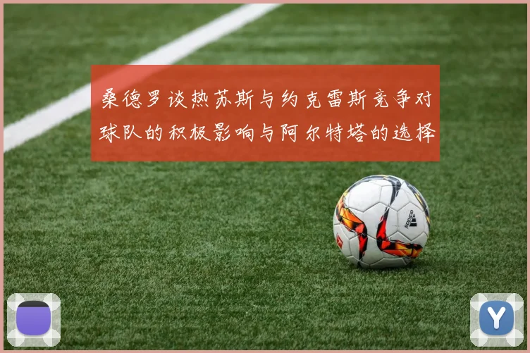 桑德罗谈热苏斯与约克雷斯竞争对球队的积极影响与阿尔特塔的选择难题
