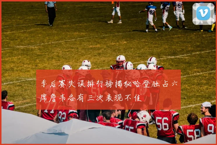 季后赛失误排行榜揭秘哈登独占六席詹韦各有三次表现不佳
