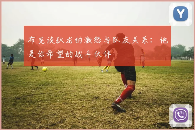 布克谈狄龙的激怒与队友关系：他是你希望的战斗伙伴