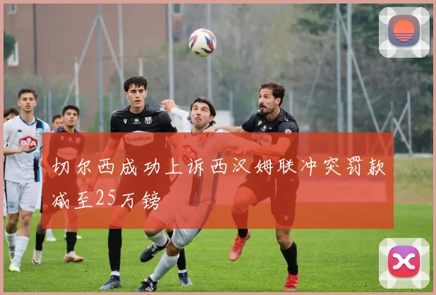 切尔西成功上诉西汉姆联冲突罚款减至25万镑